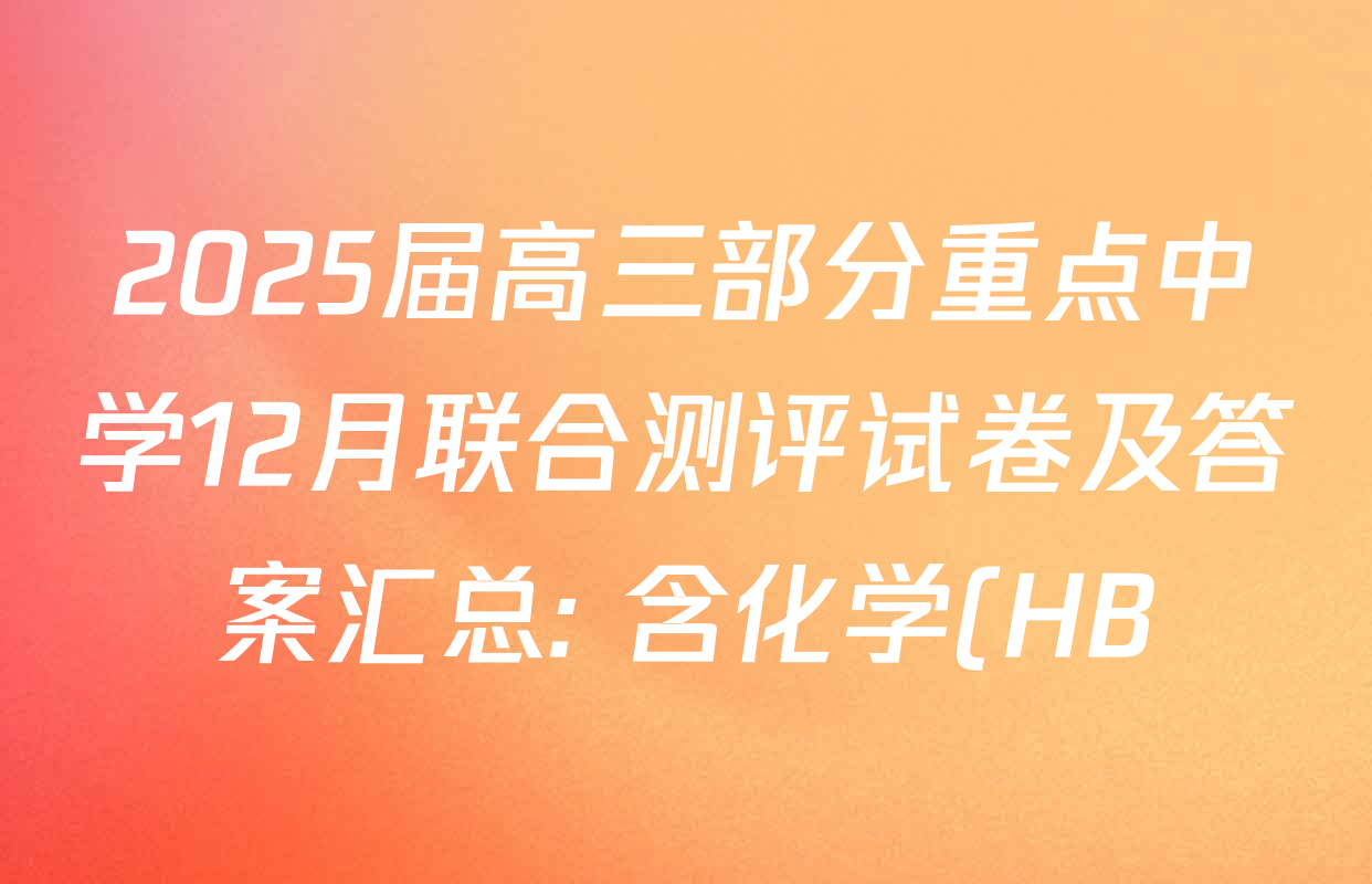 2025届高三部分重点中学12月联合测评试卷及答案汇总: 含化学(HB) 历史 日语试卷解析 2025届高三部分重点中学12月联合测评试卷及答案汇总: 含化学(HB) 历史 日语试卷解析